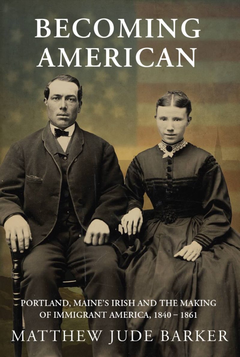 Becoming American: Portland, Maine's Irish and the Making of Immigrant America 1840 - 1861