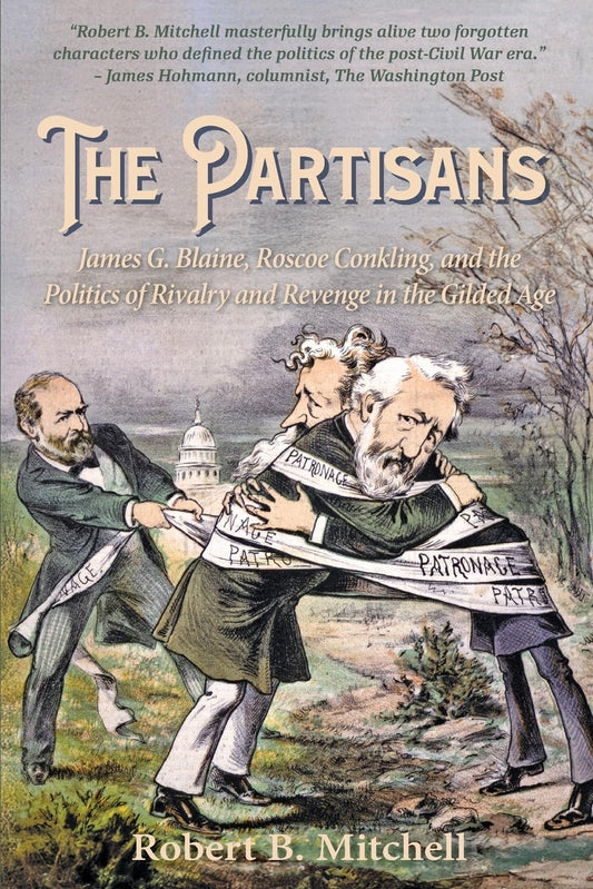 The Partisans: James G. Blaine, Roscoe Conkling, and the Politics of Rivalry and Revenge in the Gilded Age