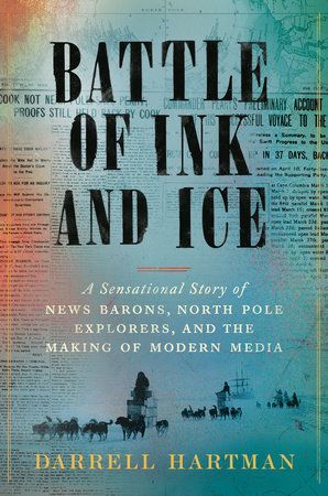 Battle of the Ink and Ice: A Sensational Story of New Barons, North Pole Explorers, and the Making of Modern Media