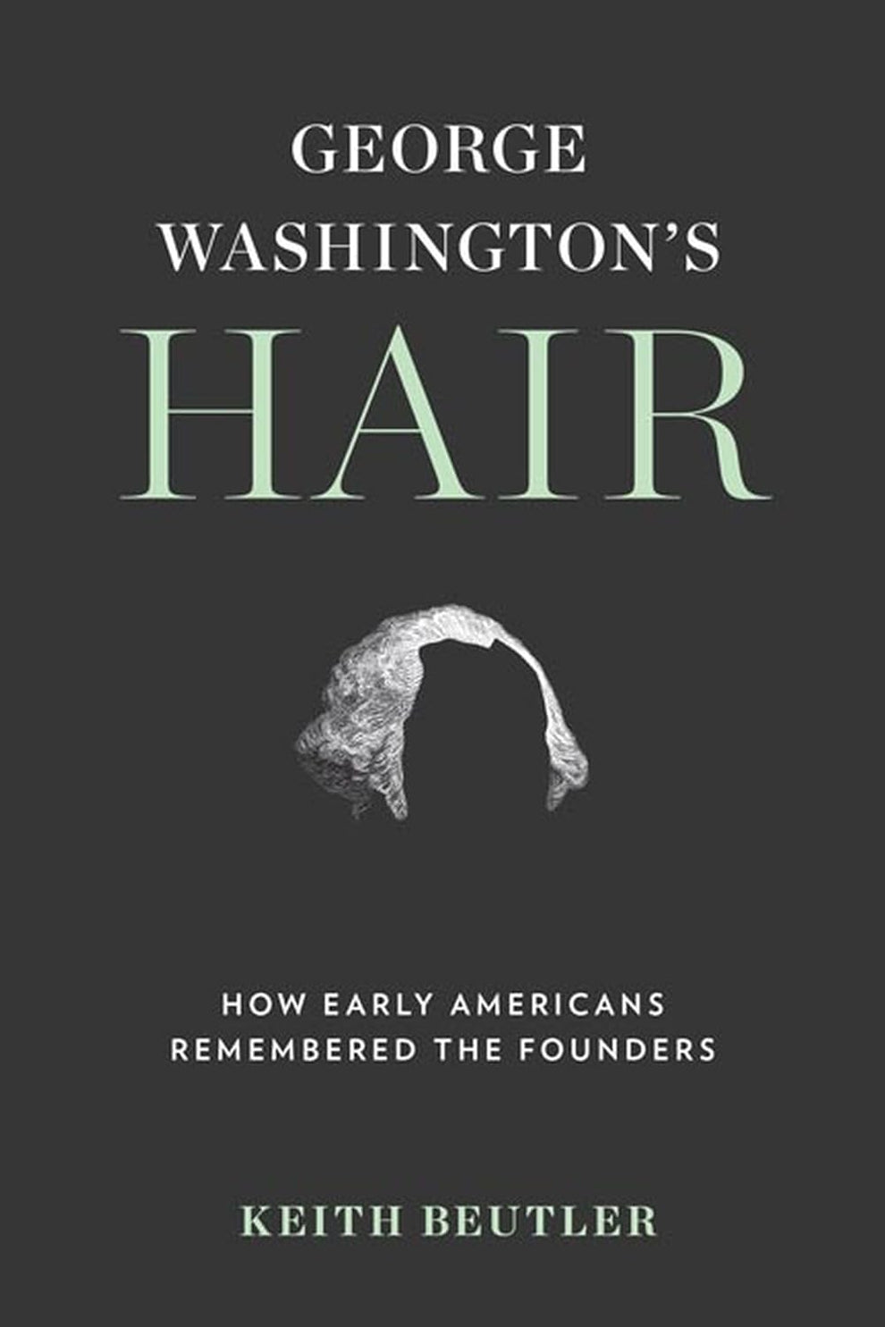 George Washington's Hair: How Early Americans Remembered the Founders ...